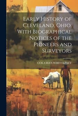 Early History of Cleveland, Ohio, With Biographical Notices of the Pioneers and Surveyors