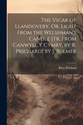 The Vicar of Llandovery, Or, Light From the Welshman’s Candle [Tr. From Canwyll Y Cymry, by R. Prichard] by J. Bulmer