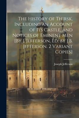 The History of Thirsk, Including an Account of Its Castle, and Notices of Eminent Men [By J. Jefferson, Ed. by J.B. Jefferson. 2 Variant Copies]