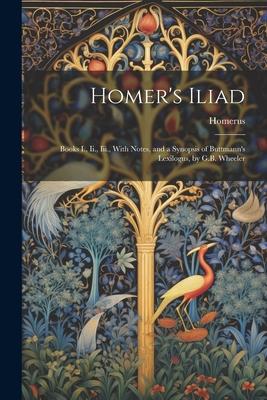 Homer’s Iliad: Books I., Ii., Iii., With Notes, and a Synopsis of Buttmann’s Lexilogus, by G.B. Wheeler
