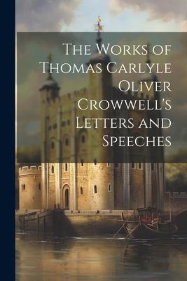 The Works of Thomas Carlyle Oliver Crowwell’s Letters and Speeches
