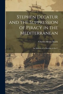 Stephen Decatur and the Suppression of Piracy in the Mediterranean: An Address at a Meeting of the C