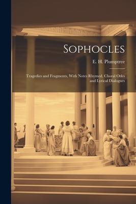 Sophocles; Tragedies and Fragments, With Notes Rhymed, Choral Odes and Lyrical Dialogues