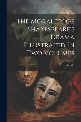 The Morality of Shakespeare’s Drama Illustrated In two Volumes