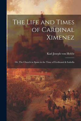 The Life and Times of Cardinal Ximenez: Or, The Church in Spain in the Time of Ferdinand & Isabella