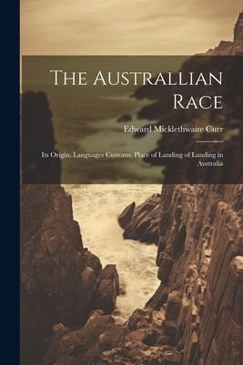 The Australlian Race: Its Origin, Languages Customs, Place of Landing of Landing in Australia