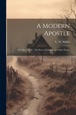 A Modern Apostle; The Elixir of Life; The Story of Clarice, and Other Poems