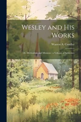 Wesley and his Works: Or, Methodism and Missions: a Volume of Addresses