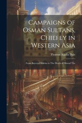 Campaigns of Osman Sultans, Chiefly in Western Asia: From Bayezyd Ildirim to The Death of Murad The