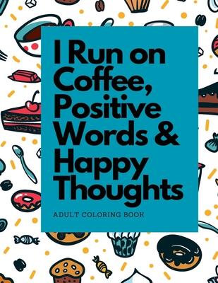 I Run on Coffee, Positive Words & Happy Thoughts: Coloring Book for Adults, For Stress Relief and Relaxation