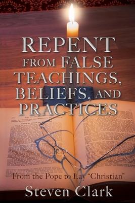 Repent from False Teachings, Beliefs, and Practices: From the Pope to Lay Christian