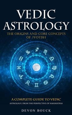 Vedic Astrology: The Origins and Core Concepts of Jyotish (A Complete Guide to Vedic Astrology, From the Perspective of Nakshatras)