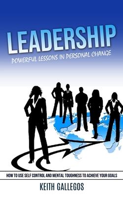 Leadership: Powerful Lessons in Personal Change (How to Use Self Control and Mental Toughness to Achieve Your Goals)