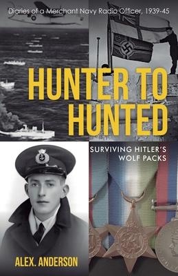 Hunter to Hunted - Surviving Hitler’s Wolf Packs: Diaries of a Merchant Navy Radio Officer, 1939-45