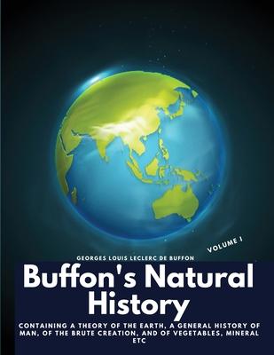 Buffon’s Natural History, Volume I: Containing a Theory of the Earth, a General History of Man, of the Brute Creation, and of Vegetables, Mineral etc