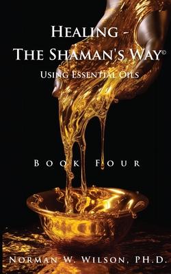 Healing The Shaman’s Way - Book 4 - Essential Oils
