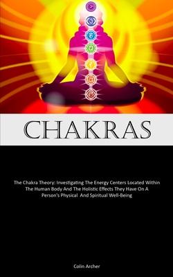 Chakras: The Chakra Theory: Investigating The Energy Centers Located Within The Human Body And The Holistic Effects They Have O