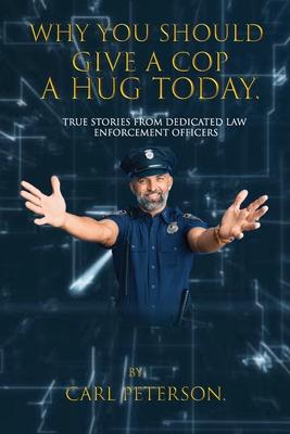 Why You Should Give A Cop A Hug Today: True stories from dedicated law enforcement officers