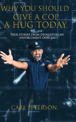 Why You Should Give A Cop A Hug Today: True stories from dedicated law enforcement officers: True stories from dedicated law enforcement officers