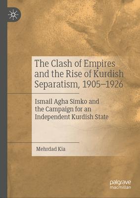 The Clash of Empires and the Rise of Kurdish Separatism, 1905-1926: Ismail Agha Simko and the Campaign for an Independent Kurdish State