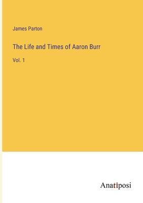 The Life and Times of Aaron Burr: Vol. 1