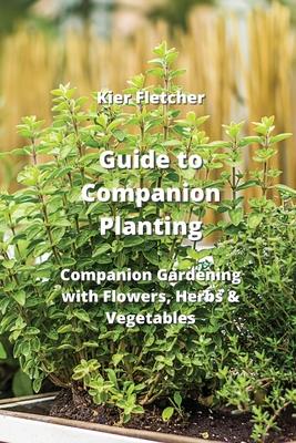 Guide to Companion Planting: Companion Gardening with Flowers, Herbs & Vegetables