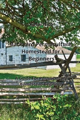 Backyard Permaculture Homestead for Beginners: A Guide For Permaculture Homestead Beginners