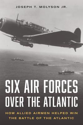 Six Air Forces Over the Atlantic: How the Allies Won the Battle of the Atlantic from the Air