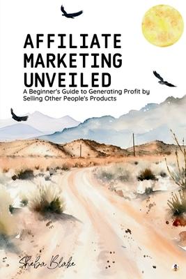 Affiliate Marketing Unveiled: A Beginner’s Guide to Generating Profit by Selling Other People’s Products