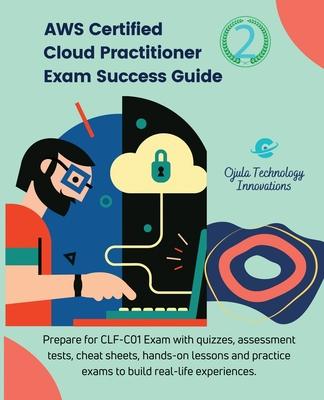 AWS Certified Cloud Practitioner Exam Success Guide, 2: Prepare for CLF-C01Exam with quizzes, assessment tests, hands-on lessons, cheat sheets, and pr