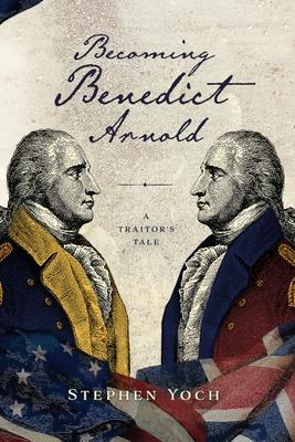 Becoming Benedict Arnold: A Traitor’s Tale