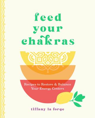 Feed Your Chakras: Recipes to Restore and Balance Your Energy Centers