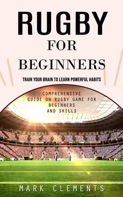 Rugby for Beginners: Train Your Brain to Learn Powerful Habits (Comprehensive Guide on Rugby Game for Beginners and Skills)