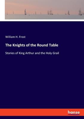 The Knights of the Round Table: Stories of King Arthur and the Holy Grail