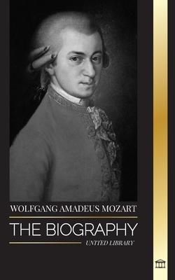 Wolfgang Amadeus Mozart: The Biography of the most influential composer and musical genius of the Classical period and his timeless symphonies