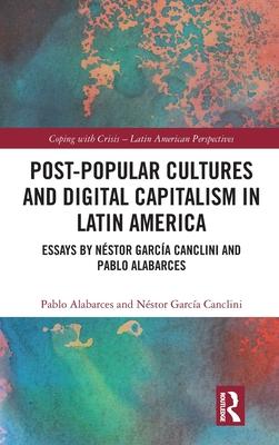 Post-Popular Cultures and Digital Capitalism in Latin America: Essays by Néstor García Canclini and Pablo Alabarces