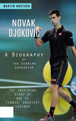 Novak Djokovic: A Biography of the Serbian Superstar (The Inspiring Story of One of Tennis’ Greatest Legends)