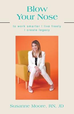 Blow Your Nose: to work smarter live freely create legacy