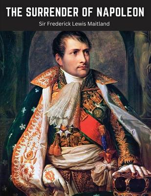The Surrender of Napoleon: The Narrative of The Surrender of Bonaparte