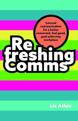 Refreshing Comms: Internal Communication for a Better Connected, Feel-Good, Goal-Achieving Workplace