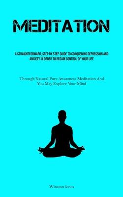 Meditation: A Straightforward, Step By Step Guide To Conquering Depression And Anxiety In Order To Regain Control Of Your Life (Th
