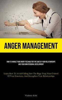 Anger Management: How To Handle Your Angry Feelings For The Sake Of Your Relationships And Your Own Personal Development (Learn How To A