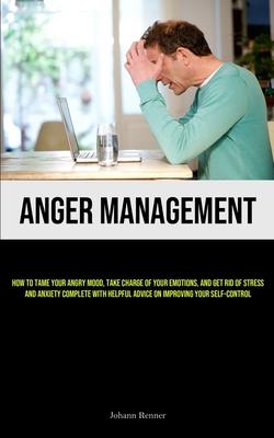 Anger Management: How to Tame Your Angry Mood, Take Charge of Your Emotions, and Get Rid of Stress and Anxiety Complete with Helpful Adv