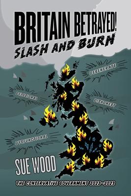 Britain Betrayed. Slash and Burn: Delusional, Dysfunctional, Dishonest and Degenerate. The Conservative Government 2022-2023