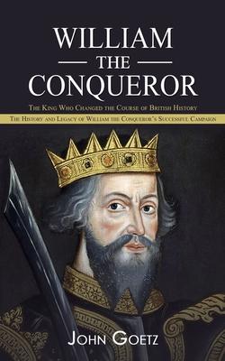 William the Conqueror: The King Who Changed the Course of British History (The History and Legacy of William the Conqueror’s Successful Campa