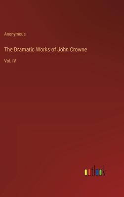 The Dramatic Works of John Crowne: Vol. IV