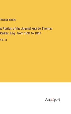 A Portion of the Journal kept by Thomas Raikes, Esq., from 1831 to 1847: Vol. III