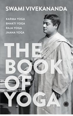 The Book of Yoga: Karma Yoga, Bhakti Yoga, Raja Yoga, Jnana Yoga