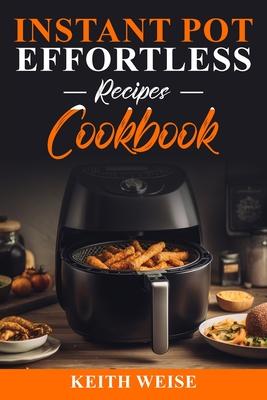 Instant Pot Effortless Recipes Cookbook: Master the Art of Effortless Cooking A Treasury of Quick and Delicious Instant Pot Recipes