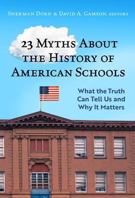 23 Myths about the History of American Schools: What the Truth Can Tell Us, and Why It Matters